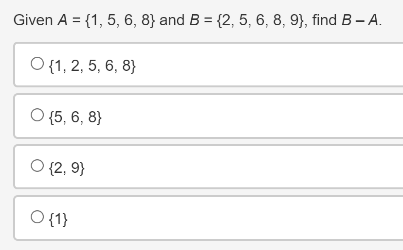 Given A = {1, 5, 6, 8} and B = {2, 5, 6, 8, 9}, find B – A.
O {1, 2, 5, 6, 8}
○ {5,6,8}
○
{2, 9}
{1}