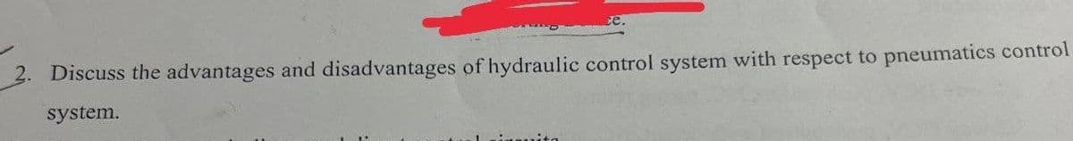 2. Discuss the advantages and disadvantages of hydraulic control system with respect to pneumatics control
system.
