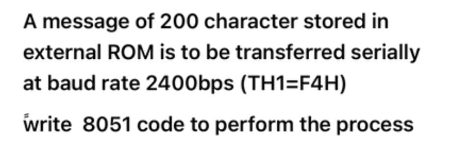 A message of 200 character stored in
external ROM is to be transferred serially
at baud rate 2400bps (TH1=F4H)
write 8051 code to perform the process

