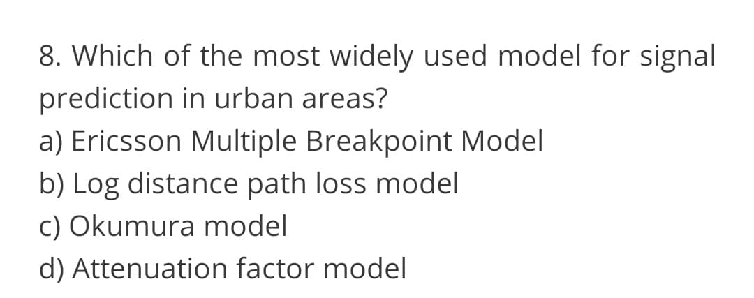 8. Which of the most widely used model for signal
prediction in urban areas?
a) Ericsson Multiple Breakpoint Model
b) Log distance path loss model
c) Okumura model
d) Attenuation factor model
