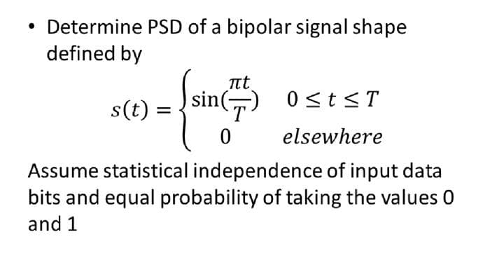• Determine PSD of a bipolar signal shape
defined by
t
sinT
0st<T
s(t) =
%3D
elsewhere
Assume statistical independence of input data
bits and equal probability of taking the values 0
and 1
