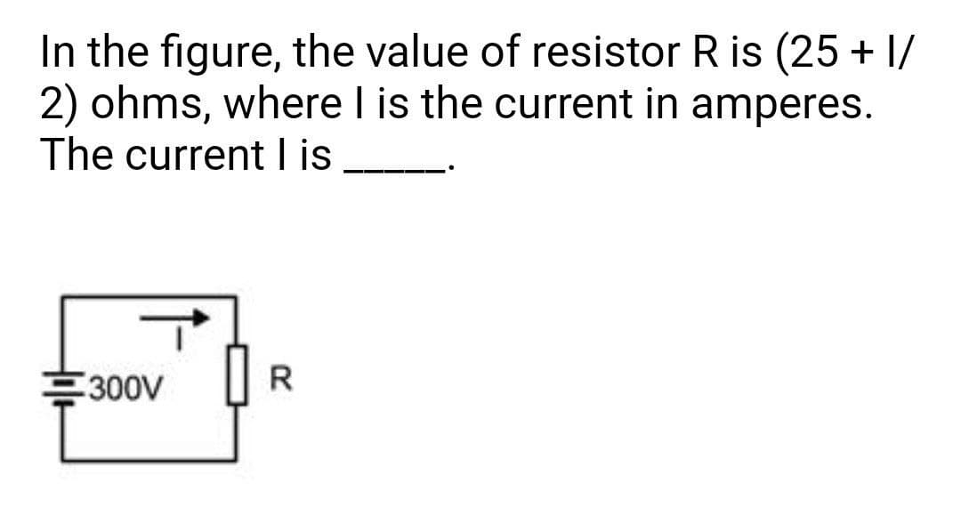 In the figure, the value of resistor R is (25 + 1/
2) ohms, where I is the current in amperes.
The current lis
300V
R