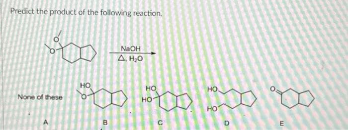Predict the product of the following reaction.
Do
None of these
HO
NaOH
A, H₂O
HO
00000000
НО
B
HO
HO
O
E