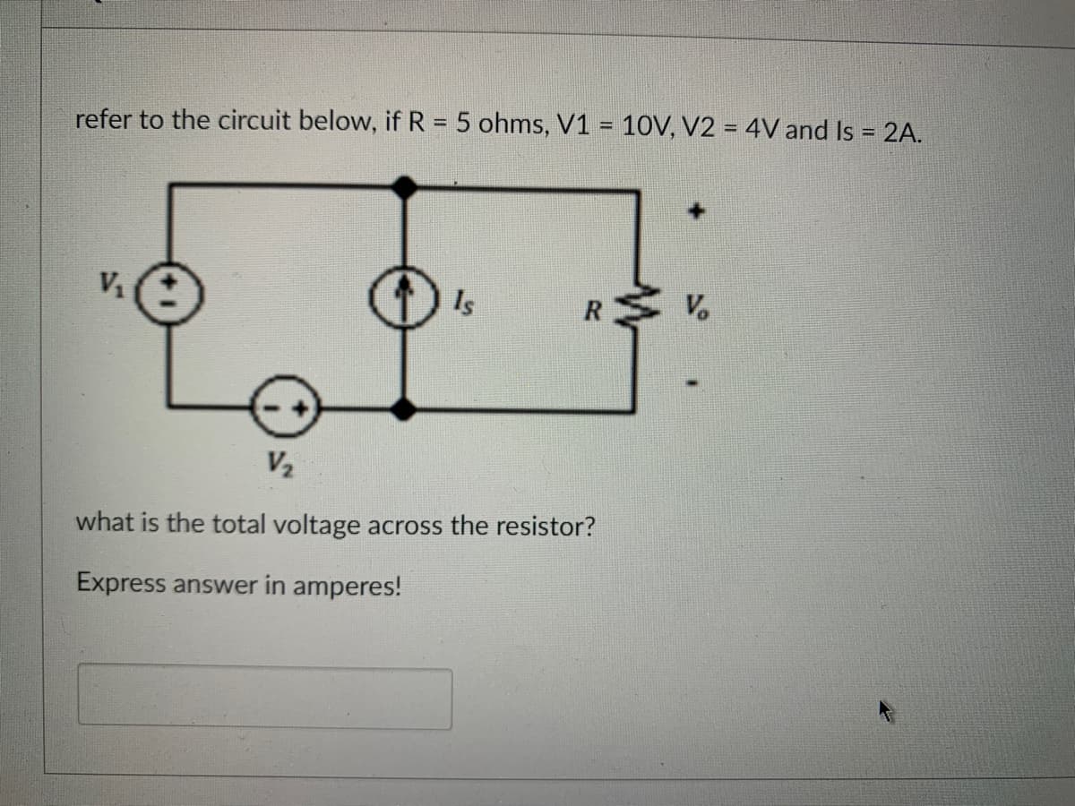 refer to the circuit below, if R = 5 ohms, V1 = 10V, V2 = 4V and Is = 2A.
V₁
Is
R
V₂
what is the total voltage across the resistor?
Express answer in amperes!
Vo