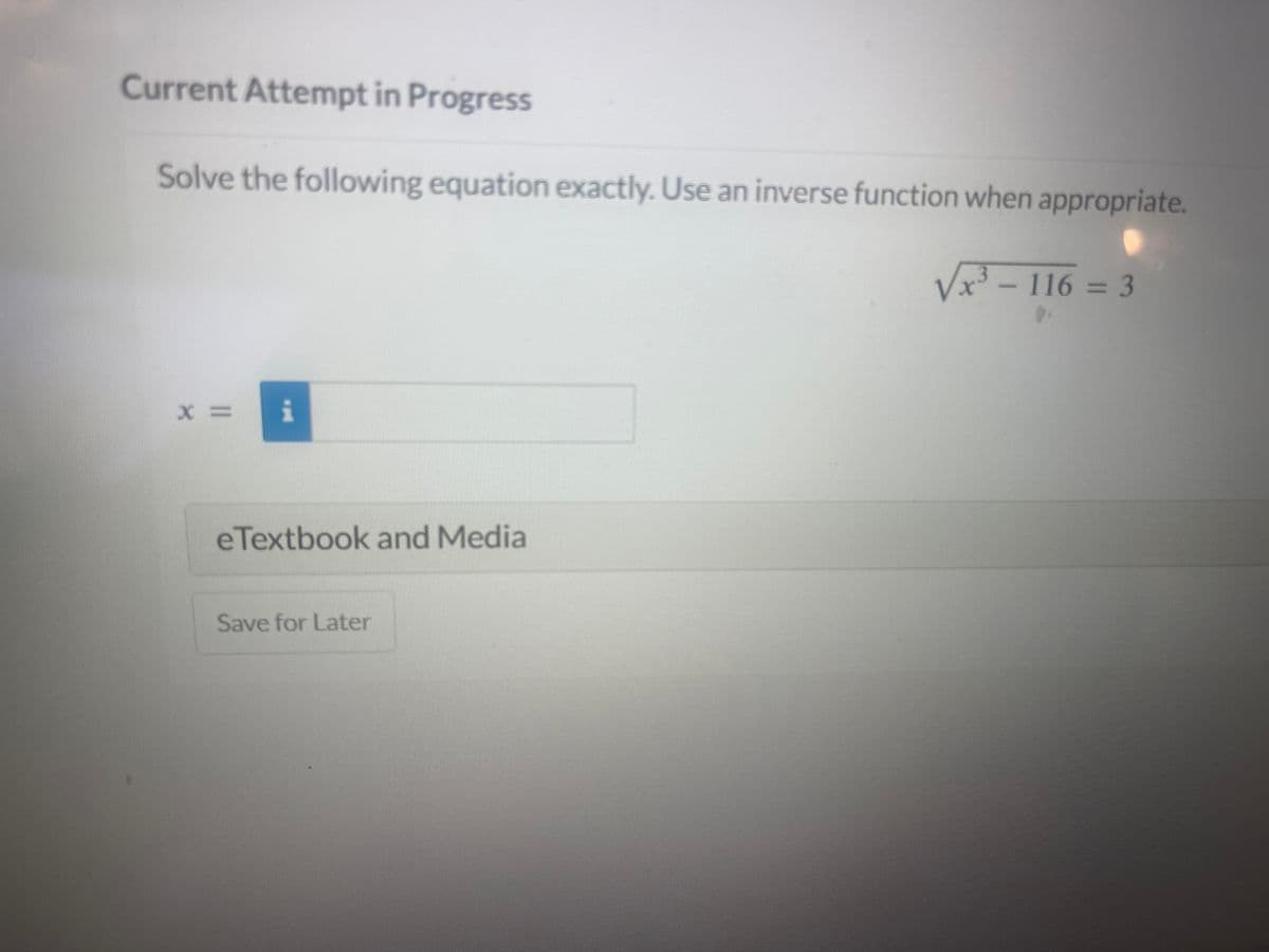 Current Attempt in Progress
Solve the following equation exactly. Use an inverse function when appropriate.
√x³-116 = 3
X= i
eTextbook and Media
Save for Later