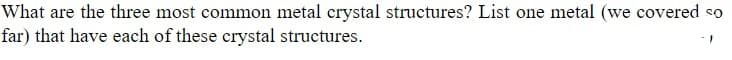 What are the three most common metal crystal structures? List one metal (we covered so
far) that have each of these crystal structures.
- 1
