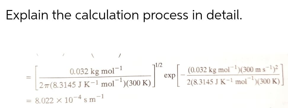 Explain the calculation process in detail.
-1
1/2
0.032 kg mol
exp
2 7(8.3145 J K-1 mol¯')(300 K)]
(0.032 kg mol)(300 m s-1)2
2(8.3145 J K-l mol)(300 K),
-4
-1
= 8.022 X 10
s m
