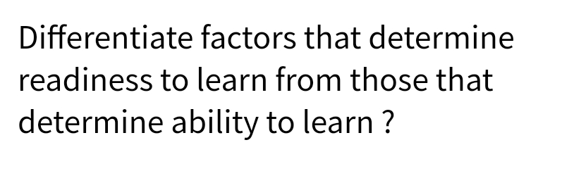 Differentiate factors that determine
readiness to learn from those that
determine ability to learn ?

