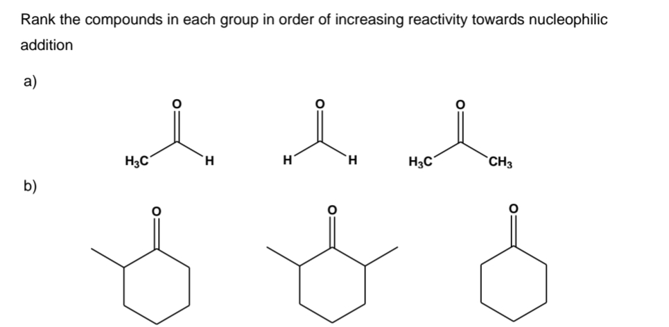 Rank the compounds in each group in order of increasing reactivity towards nucleophilic
addition
a)
b)
H3C
H
i
H
H
H3C
CH3