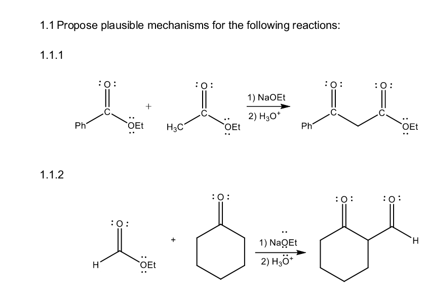 1.1 Propose plausible mechanisms for the following reactions:
1.1.1
1.1.2
:O:
:0:
:0:
: 0:
1) NaOEt
2) H3O+
Ph
OEt
H3C
OEt
Ph
:0:
H
OEt
:0:
1) NaQEt
2) H3O+
: 0:
OEt
H