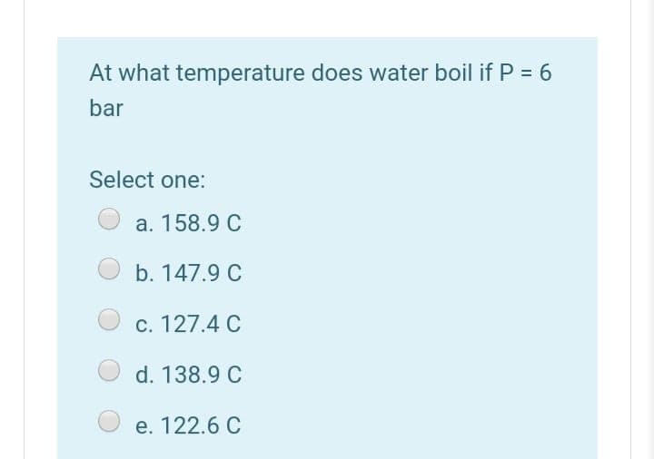 At what temperature does water boil if P = 6
bar
Select one:
a. 158.9 C
b. 147.9 C
С. 127.4 С
d. 138.9 C
е. 122.6 С
