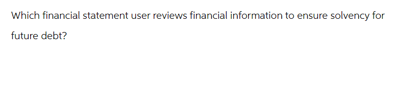 Which financial statement user reviews financial information to ensure solvency for
future debt?