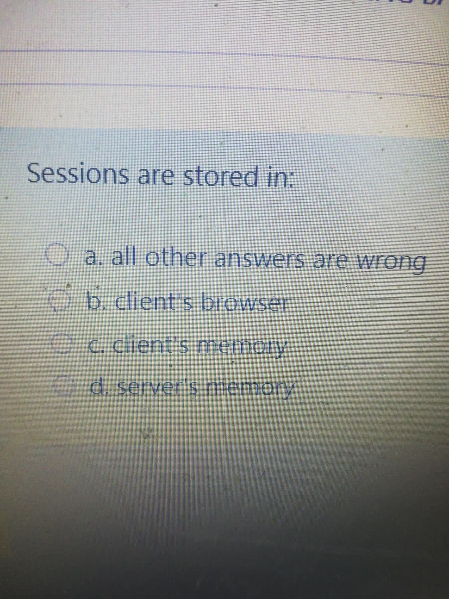 Sessions are stored in:
Oa. all other answers are wrong
O b. client's browser
O c. client's memory
d. server's memory
