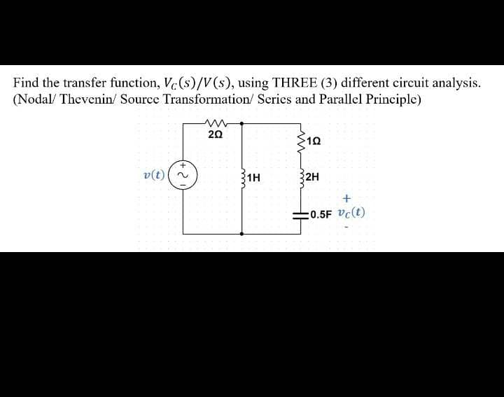 Find the transfer function, Vc(s)/V(s), using THREE (3) different circuit analysis.
(Nodal/ Thevenin/ Source Transformation/ Series and Parallel Principle)
v(t)
+
2
202
ww
1H
102
2H
+
0.5F vc(t)