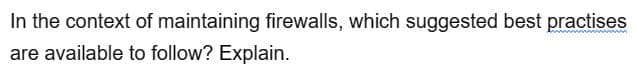 In the context of maintaining firewalls, which suggested best practises
are available to follow? Explain.