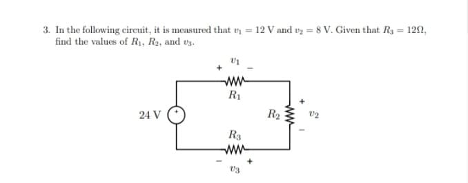 3. In the following circuit, it is measured that v₁ = 12 V and ₂8 V. Given that R3 = 120,
find the values of R₁, R2, and 3.
24 V
ww
R₁
R3
V3
R₂