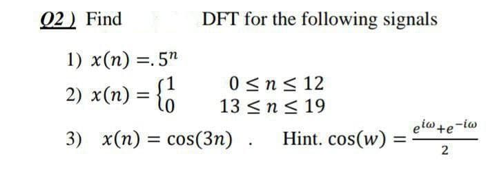 Q2 ) Find
DFT for the following signals
1) x(n) =. 5"
0 <n< 12
13 <n< 19
2) x(n) =
elo te-iw
3) x(n) = cos(3n) .
Hint. cos(w)
%3D
%3D
