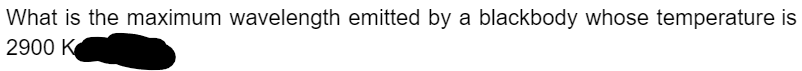 What is the maximum wavelength emitted by a blackbody whose temperature is
2900 K
