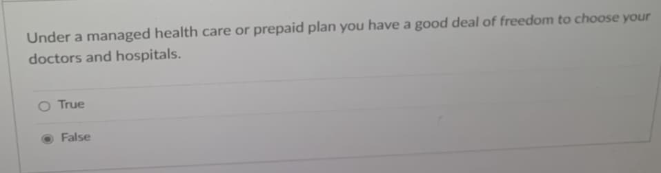 Under a managed health care or prepaid plan you have a good deal of freedom to choose your
doctors and hospitals.
True
False