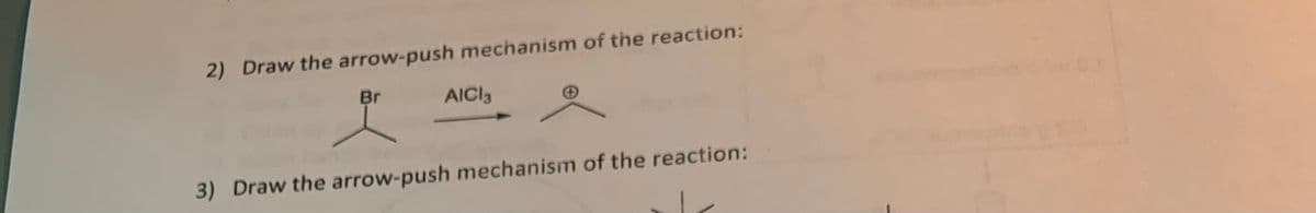 2) Draw the arrow-push mechanism of the reaction:
Br
AICI3
3) Draw the arrow-push mechanism of the reaction:

