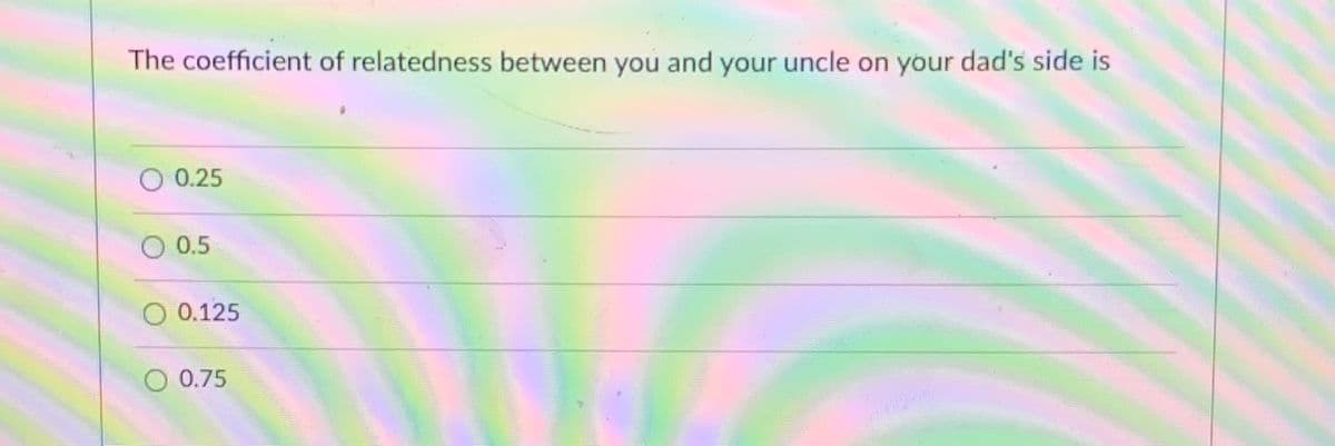 The coefficient of relatedness between you and your uncle on your dad's side is
O 0.25
O 0.5
0.125
O 0.75