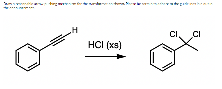 Draw a reasonable arrow-pushing mechanism for the transformation shown. Please be certain to adhere to the guidelines laid out in
the announcement.
H
CI
CI
HCI (xs)