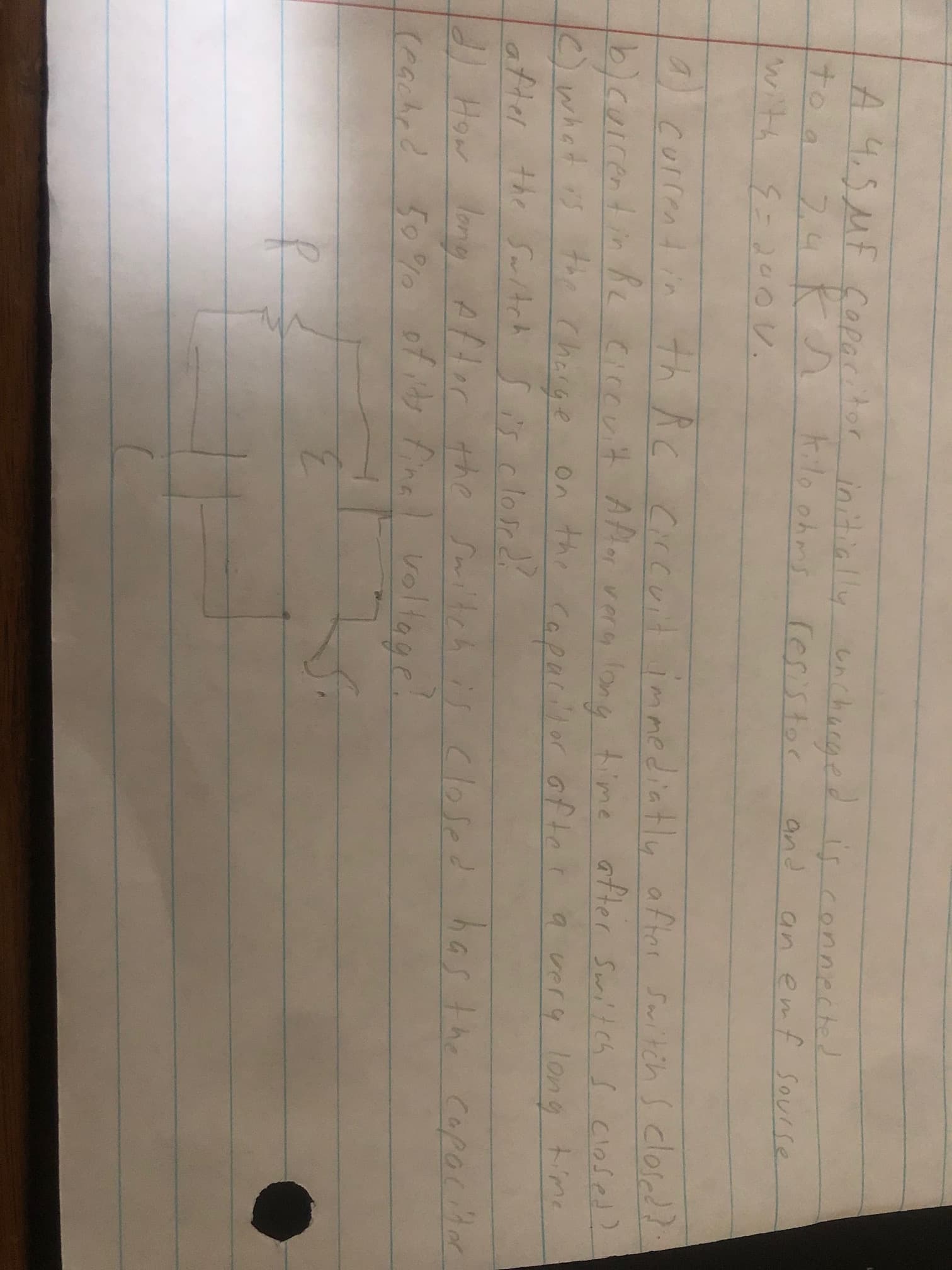 A 4.5MF Copacitor
to a 74 K A Arilo ohms resistor
with ç=20ov.
initially unchucged is connected
and
an emf sourse
1) current in th Ac Circvit immediatlu of ter Saritch s clored?:
b)cuirentin Ke ciccuit AMor vera long time after Switch s closed>
) what is te Charge On the copurilor ofter a verq long time
atter the Sw/tch s i's clordi
1 How long After the Smitch is Closed
(cached 50%0
has the coporitm
of idy Pinal voltage.
