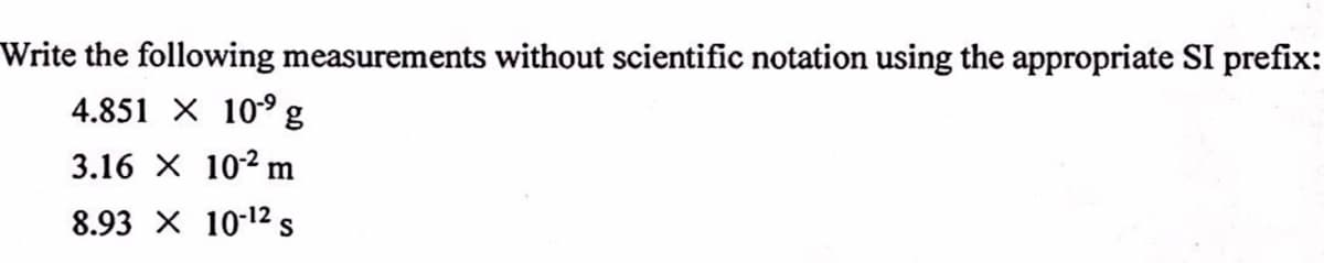 Write the following measurements without scientific notation using the appropriate SI prefix:
4.851 X 10° g
3.16 X 102 m
8.93 X 10-12 s
