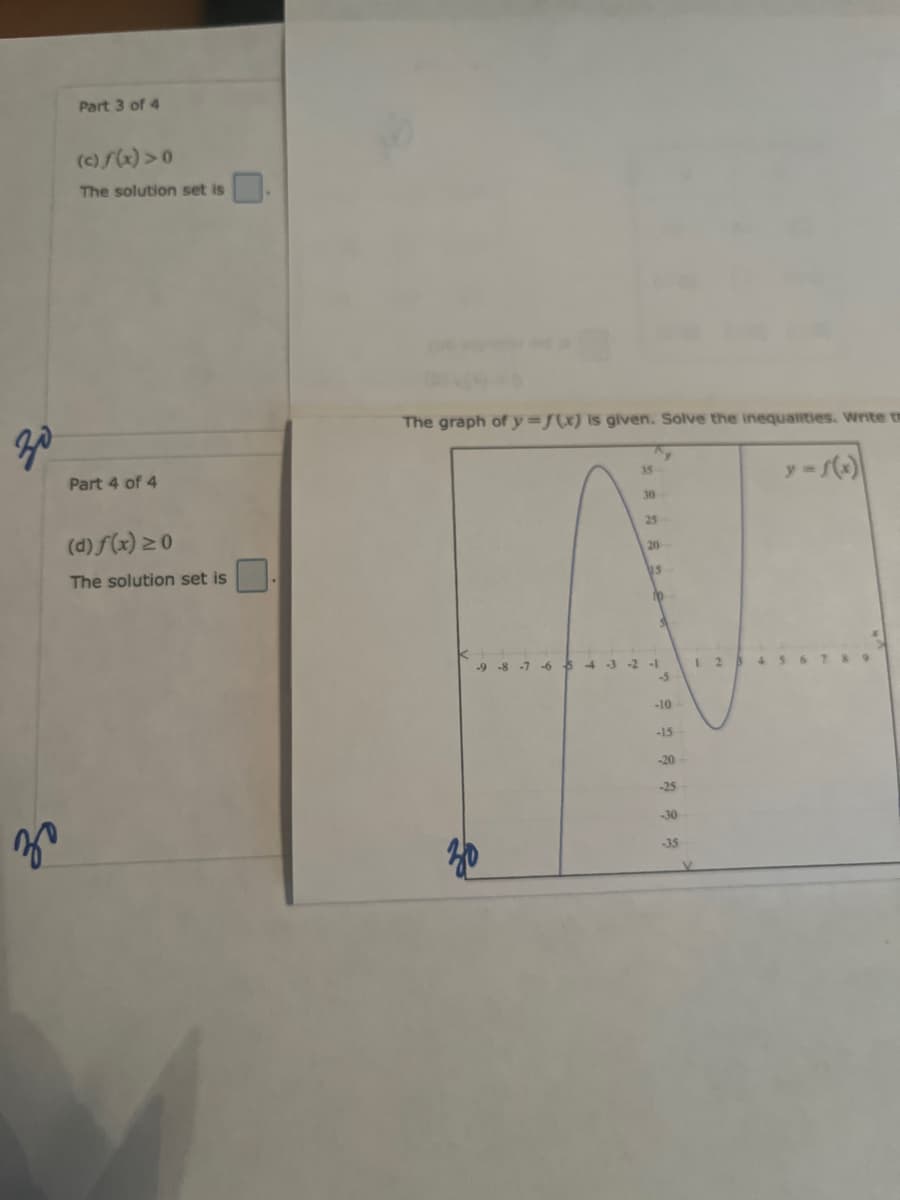 Part 3 of 4
(c)f(x)>0
The solution set is
за
Part 4 of 4
(d)f(x) ≥0
The solution set is
The graph of y=f(x) is given. Solve the inequalities. Write t
35
30
25
20
15
y-f(x)
30
50
-9-8-7-6
-1
S
-10
-15
-20
-25
-30
-35