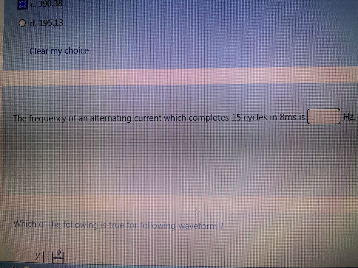 Oc. 390.38
O d. 195.13
Clear my choice
The frequency of an alternating current which completes 15 cycles in 8ms is
Hz.
Which of the following is true for following waveform ?
