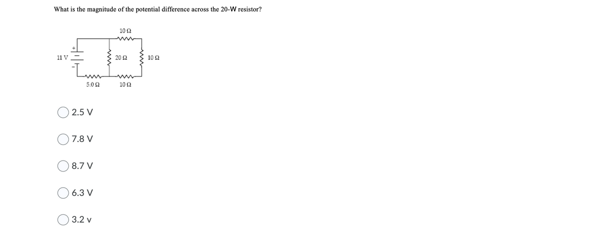What is the magnitude of the potential difference across the 20-W resistor?
10 2
11 V
20 2
10 2
www
5.02
10 2
O 2.5 V
7.8 V
8.7 V
6.3 V
O 3.2 v
