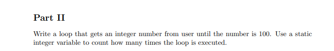 Part II
Write a loop that gets an integer number from user until the number is 100. Use a static
integer variable to count how many times the loop is executed.
