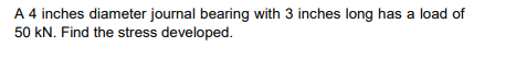 A 4 inches diameter journal bearing with 3 inches long has a load of
50 kN. Find the stress developed.