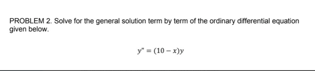 PROBLEM 2. Solve for the general solution term by term of the ordinary differential equation
given below.
y" = (10-x)y