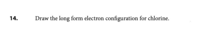 14.
Draw the long form electron configuration for chlorine.