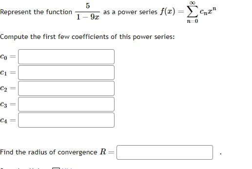 Represent the function
Co
Compute the first few coefficients of this power series:
-C1
-C2
-C3
||
||
||
=
5
1-9x
C4 =
∞
as a power series f(x) =Σ
n=0
Find the radius of convergence R
=