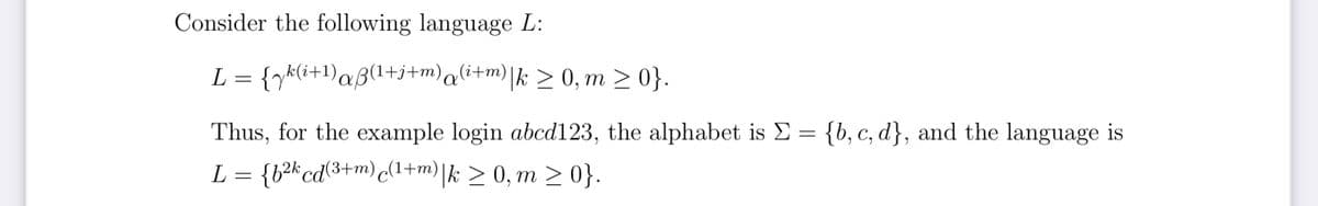 Consider the following language L:
L = {zk(i+¹)aß(1+j+m) (i+m) |k ≥ 0,m ≥ 0}.
Thus, for the example login abcd123, the alphabet is Σ = {b, c, d}, and the language is
L = {b2h cd(3+m)c(1+m)|k > 0,m >0}.