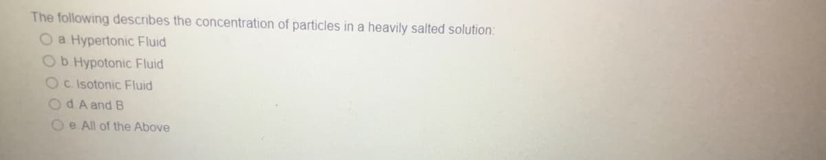 The following describes the concentration of particles in a heavily salted solution:
O a Hypertonic Fluid
O b. Hypotonic Fluid
O c. Isotonic Fluid
Od. A and B
Oe. All of the Above