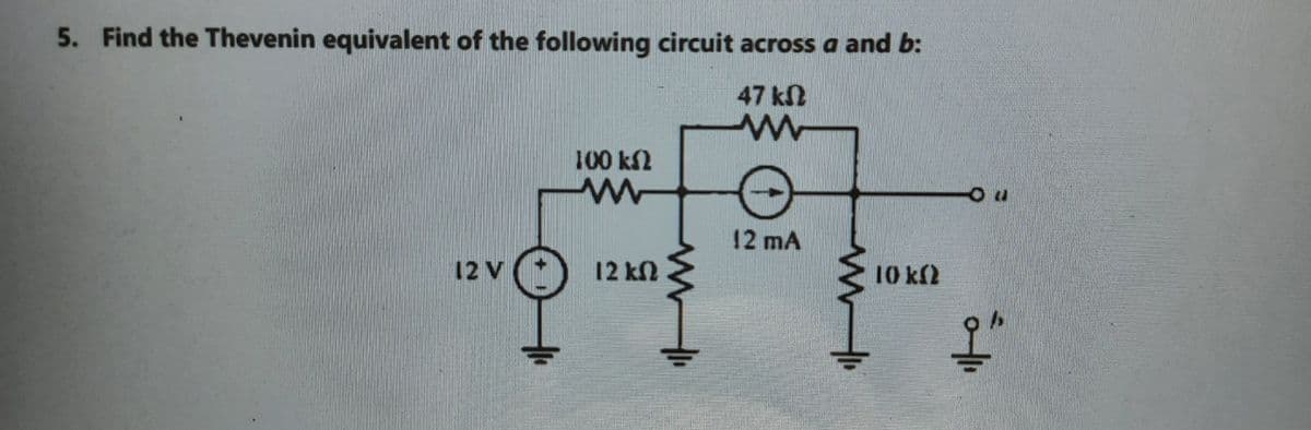 5. Find the Thevenin equivalent of the following circuit across a and b:
47 kN
100 kN
12 mA
12 V
12 kN
10 kf2
