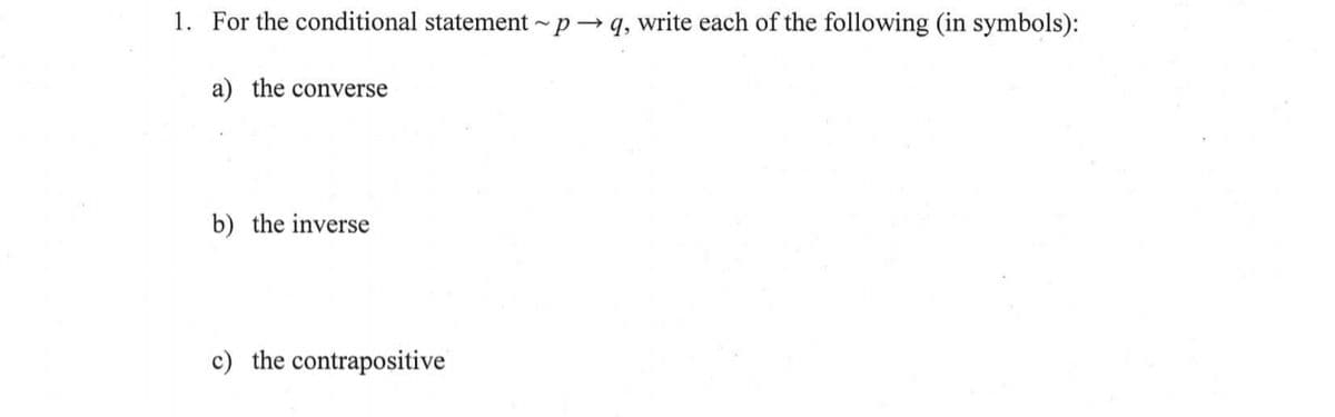 1. For the conditional statement -p→ q, write each of the following (in symbols):
a) the converse
b) the inverse
c) the contrapositive
