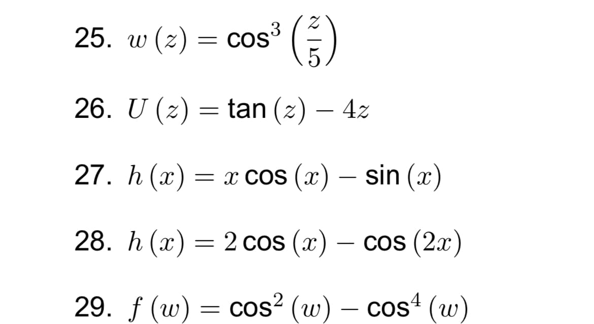 25. w (z)
=
COS
250
26. U (z) = tan (z) — 4z
-
27. h(x) = x cos (x) – sin (x)
28. h(x) = 2 cos(x)
-
cos (2x)
29. f (w) = cos² (w) - cos¹ (w)