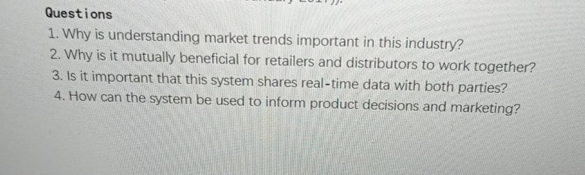 Questions
1. Why is understanding market trends important in this industry?
2. Why is it mutually beneficial for retailers and distributors to work together?
3. Is it important that this system shares real-time data with both parties?
4. How can the system be used to inform product decisions and marketing?
