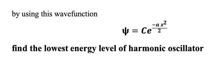 by using this wavefunction
-a x?
4 = Ce
find the lowest energy level of harmonic oscillator
