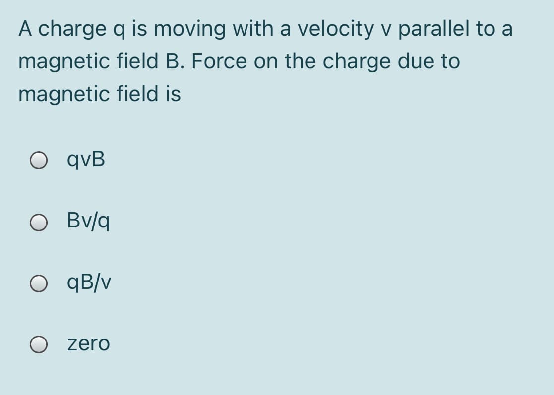 A charge q is moving with a velocity v parallel to a
magnetic field B. Force on the charge due to
magnetic field is
O qvB
O Bv/q
O qB/v
O zero
