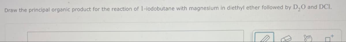 Draw the principal organic product for the reaction of 1-iodobutane with magnesium in diethyl ether followed by D₂O and DCI.
dm