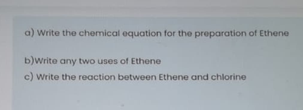 a) Write the chemical equation for the preparation of Ethene
b)Write any two uses of Ethene
c) Write the reaction between Ethene and chlorine
