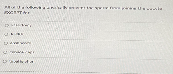 All of the following physically prevent the sperm from joining the oocyte
EXCEPT for
O vasectomy
O RU186
O abstinence
O cervical caps
O tubal ligation

