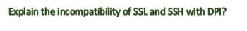 Explain the incompatibility of SSL and SSH with DPI?
