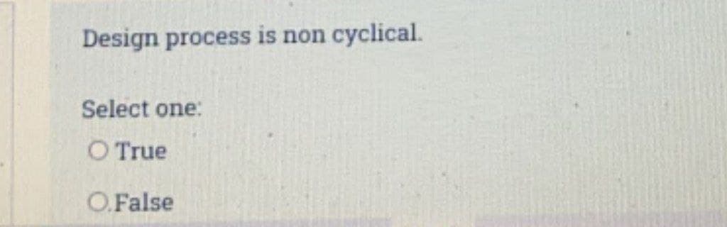 Design process is non cyclical.
Select one:
O True
O.False
