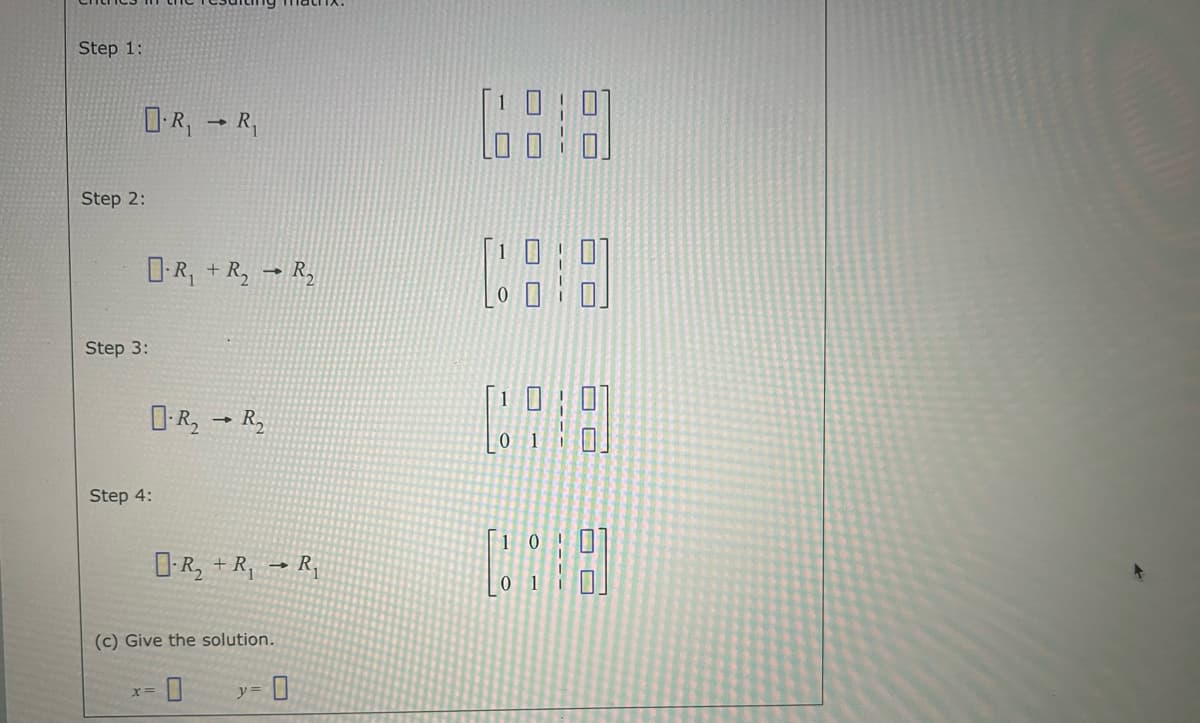 Step 1:
R₁R₁
Step 2:
Step 3:
R₁+R₂R₂
RR₂
Step 4:
品]
ㅁㅁ
10
R₂+R, R₁
(c) Give the solution.
x=
0
y=
011